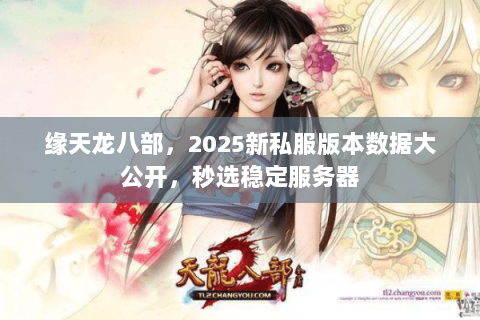 缘天龙八部,2025新私服版本数据大公开,秒选稳定服务器 缘天龙八部,2025新私服版本数据大公开,秒选稳定服务器