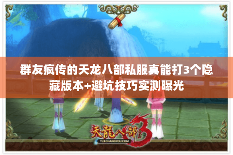 群友疯传的天龙八部私服真能打3个隐藏版本+避坑技巧实测曝光 群友疯传的天龙八部私服真能打3个隐藏版本+避坑技巧实测曝光