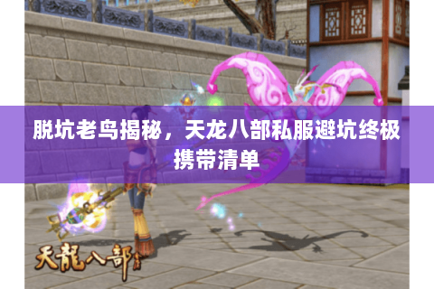 脱坑老鸟揭秘,天龙八部私服避坑终极携带清单 脱坑老鸟揭秘,天龙八部私服避坑终极携带清单