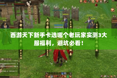 西游天下新手卡选哪个老玩家实测3大服福利,避坑必看! 西游天下新手卡选哪个老玩家实测3大服福利,避坑必看!