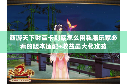 西游天下财富卡到底怎么用私服玩家必看的版本适配+收益最大化攻略 西游天下财富卡到底怎么用私服玩家必看的版本适配+收益最大化攻略