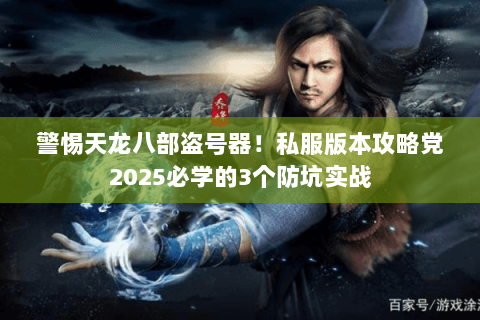 警惕天龙八部盗号器!私服版本攻略党2025必学的3个防坑实战 警惕天龙八部盗号器!私服版本攻略党2025必学的3个防坑实战