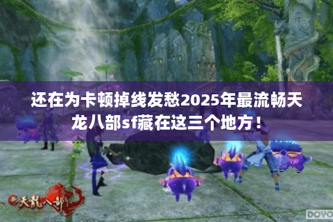 还在为卡顿掉线发愁2025年最流畅天龙八部sf藏在这三个地方! 还在为卡顿掉线发愁2025年最流畅天龙八部sf藏在这三个地方!