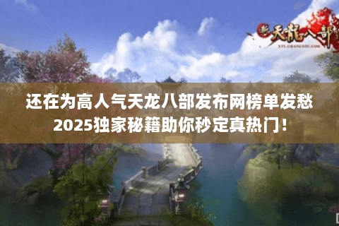 还在为高人气天龙八部发布网榜单发愁2025独家秘籍助你秒定真热门！