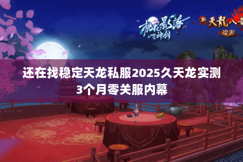 还在找稳定天龙私服2025久天龙实测3个月零关服内幕 还在找稳定天龙私服2025久天龙实测3个月零关服内幕