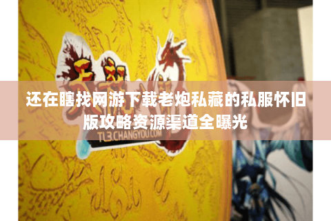 还在瞎找网游下载老炮私藏的私服怀旧版攻略资源渠道全曝光 还在瞎找网游下载老炮私藏的私服怀旧版攻略资源渠道全曝光
