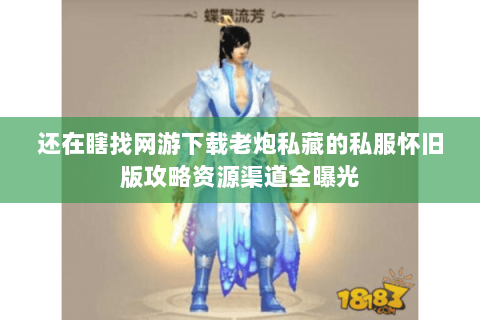 还在瞎找网游下载老炮私藏的私服怀旧版攻略资源渠道全曝光 还在瞎找网游下载老炮私藏的私服怀旧版攻略资源渠道全曝光