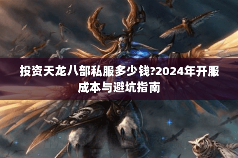 投资天龙八部私服多少钱?2024年开服成本与避坑指南 投资天龙八部私服多少钱?2024年开服成本与避坑指南