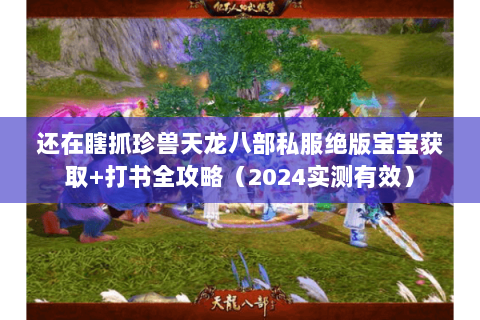 还在瞎抓珍兽天龙八部私服绝版宝宝获取+打书全攻略(2024实测有效) 还在瞎抓珍兽天龙八部私服绝版宝宝获取+打书全攻略(2024实测有效)