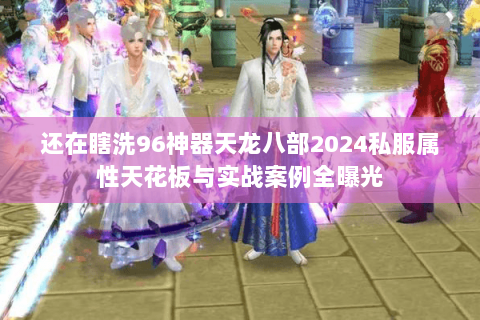 还在瞎洗96神器天龙八部2024私服属性天花板与实战案例全曝光 还在瞎洗96神器天龙八部2024私服属性天花板与实战案例全曝光