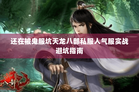 还在被鬼服坑天龙八部私服人气服实战避坑指南 还在被鬼服坑天龙八部私服人气服实战避坑指南
