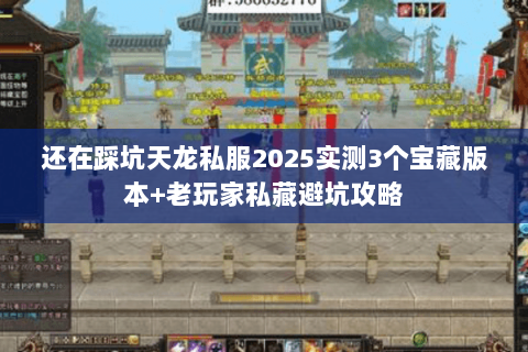 还在踩坑天龙私服2025实测3个宝藏版本+老玩家私藏避坑攻略