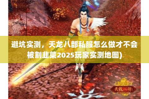 避坑实测,天龙八部私服怎么做才不会被割韭菜2025玩家实测地图) 避坑实测,天龙八部私服怎么做才不会被割韭菜2025玩家实测地图)
