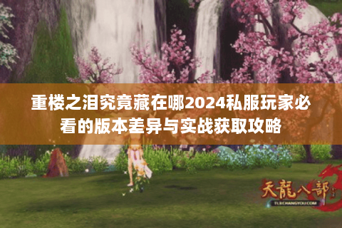 重楼之泪究竟藏在哪2024私服玩家必看的版本差异与实战获取攻略