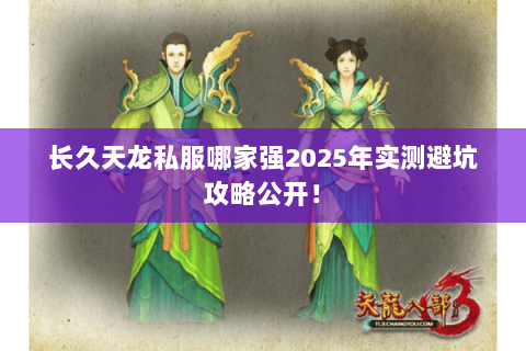 长久天龙私服哪家强2025年实测避坑攻略公开! 长久天龙私服哪家强2025年实测避坑攻略公开!