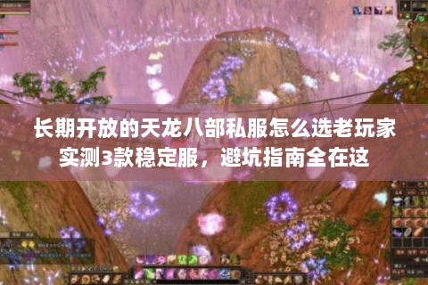 长期开放的天龙八部私服怎么选老玩家实测3款稳定服，避坑指南全在这