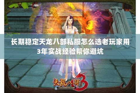 长期稳定天龙八部私服怎么选老玩家用3年实战经验帮你避坑 长期稳定天龙八部私服怎么选老玩家用3年实战经验帮你避坑