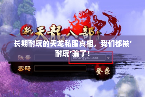 长期耐玩的天龙私服真相,我们都被‘耐玩’骗了! 长期耐玩的天龙私服真相,我们都被‘耐玩’骗了!