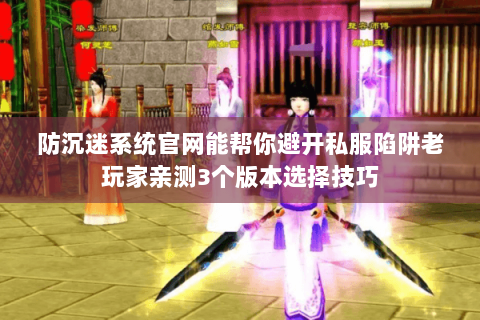 防沉迷系统官网能帮你避开私服陷阱老玩家亲测3个版本选择技巧 防沉迷系统官网能帮你避开私服陷阱老玩家亲测3个版本选择技巧