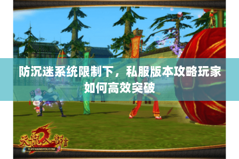 防沉迷系统限制下,私服版本攻略玩家如何高效突破 防沉迷系统限制下,私服版本攻略玩家如何高效突破