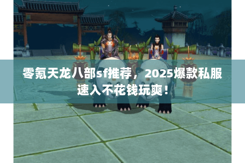 零氪天龙八部sf推荐,2025爆款私服速入不花钱玩爽! 零氪天龙八部sf推荐,2025爆款私服速入不花钱玩爽!