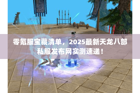 零氪服宝藏清单,2025最新天龙八部私服发布网实测速递! 零氪服宝藏清单,2025最新天龙八部私服发布网实测速递!
