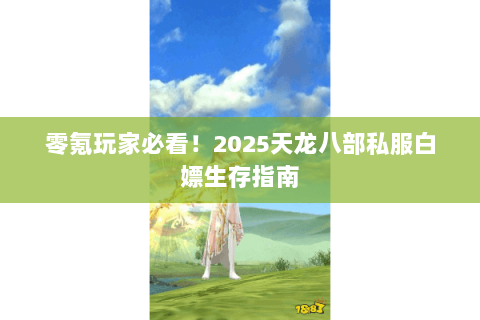 零氪玩家必看!2025天龙八部私服白嫖生存指南 零氪玩家必看!2025天龙八部私服白嫖生存指南