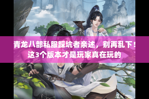 青龙八部私服踩坑者亲述,别再乱下!这3个版本才是玩家真在玩的 青龙八部私服踩坑者亲述,别再乱下!这3个版本才是玩家真在玩的