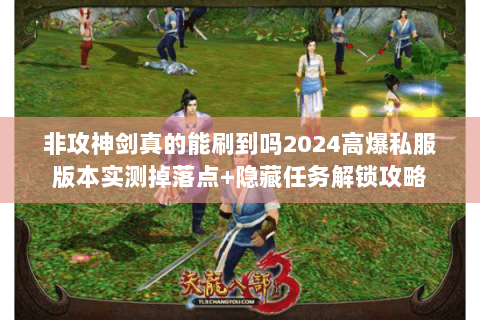 非攻神剑真的能刷到吗2024高爆私服版本实测掉落点+隐藏任务解锁攻略 非攻神剑真的能刷到吗2024高爆私服版本实测掉落点+隐藏任务解锁攻略