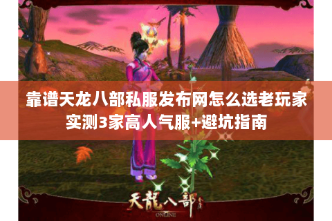 靠谱天龙八部私服发布网怎么选老玩家实测3家高人气服+避坑指南 靠谱天龙八部私服发布网怎么选老玩家实测3家高人气服+避坑指南