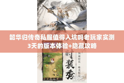 韶华归传奇私服值得入坑吗老玩家实测3天的版本体验+隐藏攻略 韶华归传奇私服值得入坑吗老玩家实测3天的版本体验+隐藏攻略