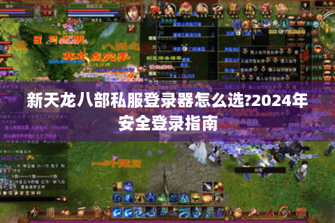 新天龙八部私服登录器怎么选?2024年安全登录指南 新天龙八部私服登录器怎么选?2024年安全登录指南
