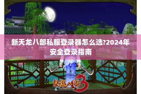 新天龙八部私服登录器怎么选?2024年安全登录指南 新天龙八部私服登录器怎么选?2024年安全登录指南
