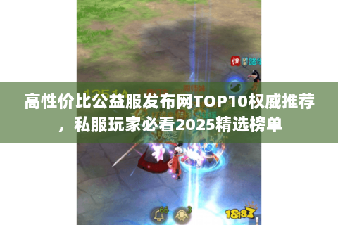 高性价比公益服发布网TOP10权威推荐，私服玩家必看2025精选榜单