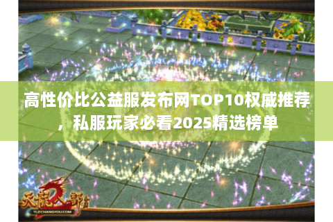 高性价比公益服发布网TOP10权威推荐，私服玩家必看2025精选榜单