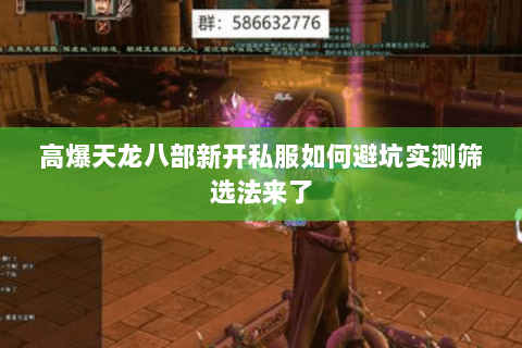 高爆天龙八部新开私服如何避坑实测筛选法来了
