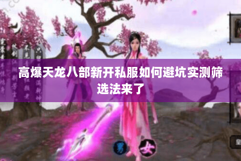 高爆天龙八部新开私服如何避坑实测筛选法来了