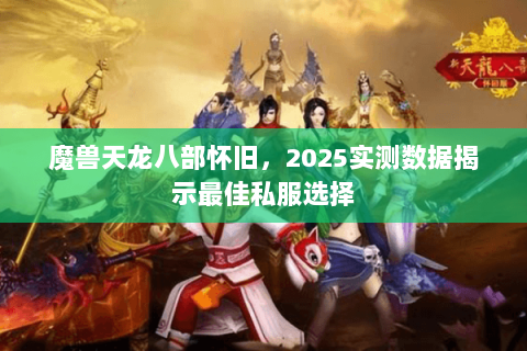 魔兽天龙八部怀旧,2025实测数据揭示最佳私服选择 魔兽天龙八部怀旧,2025实测数据揭示最佳私服选择
