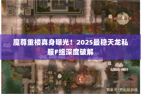 魔尊重楼真身曝光!2025最稳天龙私服F组深度破解 魔尊重楼真身曝光!2025最稳天龙私服F组深度破解