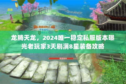 龙腾天龙,2024唯一稳定私服版本曝光老玩家3天刷满8星装备攻略 龙腾天龙,2024唯一稳定私服版本曝光老玩家3天刷满8星装备攻略