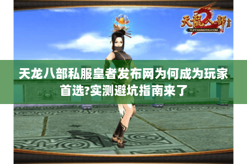 天龙八部私服皇者发布网为何成为玩家首选?实测避坑指南来了 天龙八部私服皇者发布网为何成为玩家首选?实测避坑指南来了