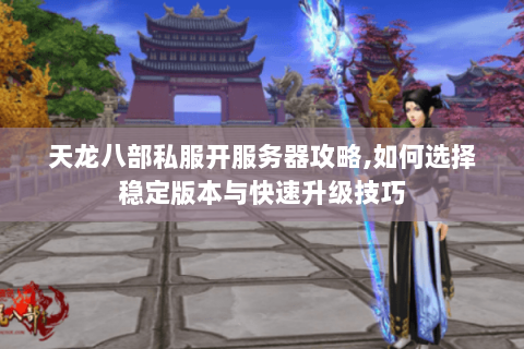 天龙八部私服开服务器攻略,如何选择稳定版本与快速升级技巧 天龙八部私服开服务器攻略,如何选择稳定版本与快速升级技巧