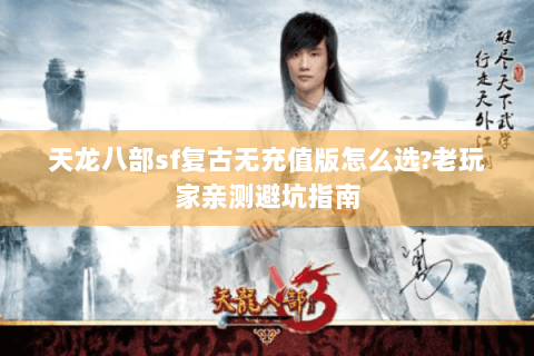 天龙八部sf复古无充值版怎么选?老玩家亲测避坑指南 天龙八部sf复古无充值版怎么选?老玩家亲测避坑指南