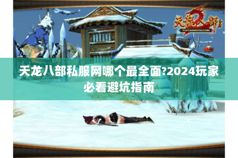 天龙八部私服网哪个最全面?2024玩家必看避坑指南 天龙八部私服网哪个最全面?2024玩家必看避坑指南