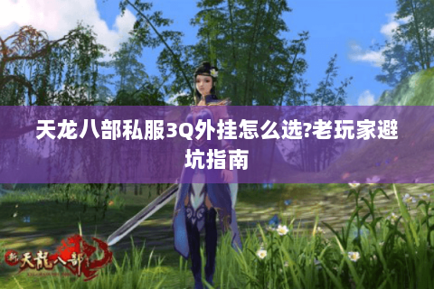 天龙八部私服3Q外挂怎么选?老玩家避坑指南 天龙八部私服3Q外挂怎么选?老玩家避坑指南