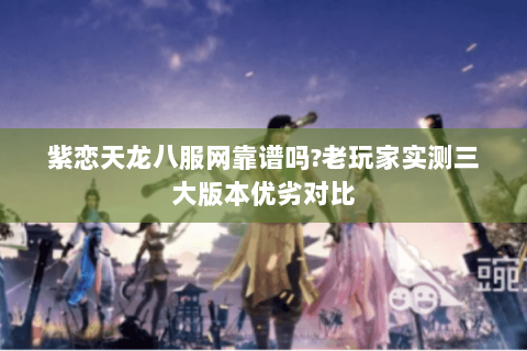 紫恋天龙八服网靠谱吗?老玩家实测三大版本优劣对比 紫恋天龙八服网靠谱吗?老玩家实测三大版本优劣对比