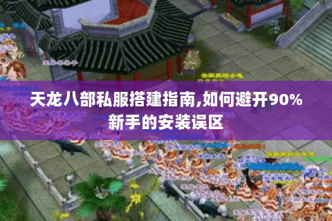 天龙八部私服搭建指南,如何避开90%新手的安装误区 天龙八部私服搭建指南,如何避开90%新手的安装误区