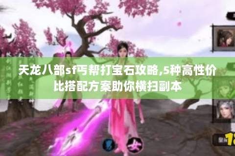 天龙八部sf丐帮打宝石攻略,5种高性价比搭配方案助你横扫副本 天龙八部sf丐帮打宝石攻略,5种高性价比搭配方案助你横扫副本