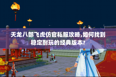 天龙八部飞虎仿官私服攻略,如何找到稳定耐玩的经典版本?