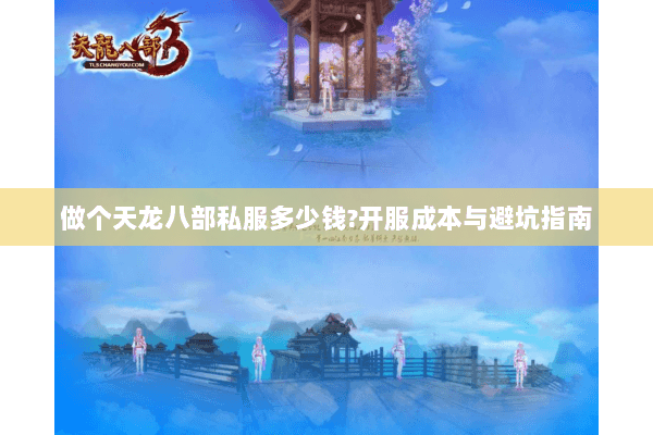 做个天龙八部私服多少钱?开服成本与避坑指南 做个天龙八部私服多少钱?开服成本与避坑指南